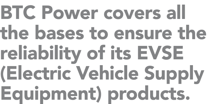 BTC Power covers all the bases to ensure the reliability of its EVSE (Electric Vehicle Supply Equipment) products. 