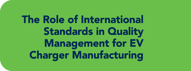 The Role of International Standards in Quality Management for EV Charger Manufacturing